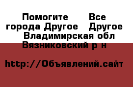 Помогите!!! - Все города Другое » Другое   . Владимирская обл.,Вязниковский р-н